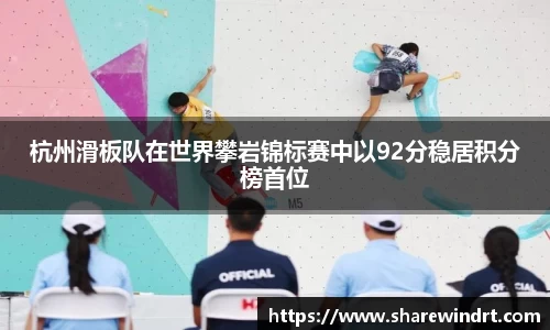 杭州滑板队在世界攀岩锦标赛中以92分稳居积分榜首位